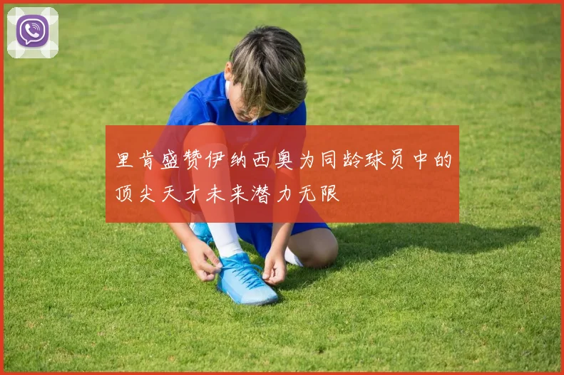 里肯盛赞伊纳西奥为同龄球员中的顶尖天才未来潜力无限
