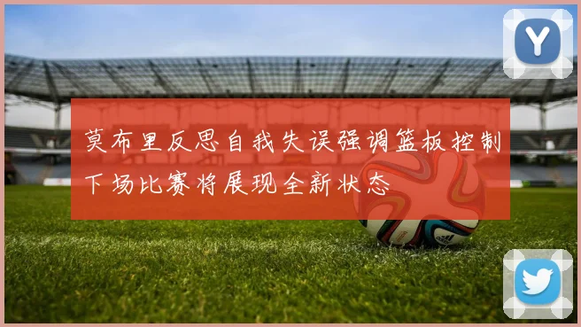 莫布里反思自我失误强调篮板控制下场比赛将展现全新状态