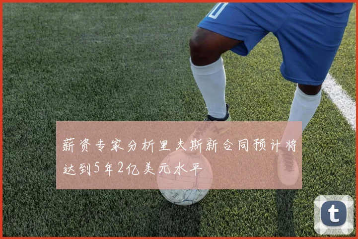 薪资专家分析里夫斯新合同预计将达到5年2亿美元水平