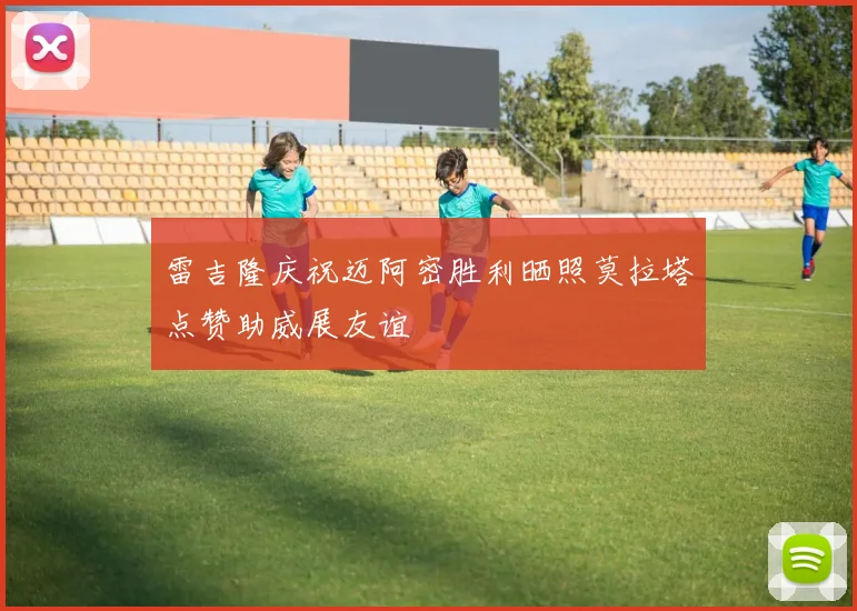 雷吉隆庆祝迈阿密胜利晒照莫拉塔点赞助威展友谊