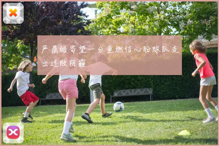 严鼎皓寄望一分重燃信心盼球队走出连败阴霾