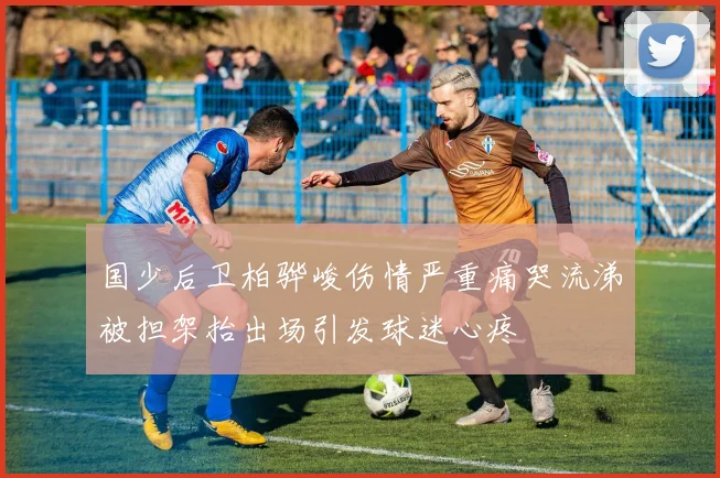 国少后卫柏骅峻伤情严重痛哭流涕被担架抬出场引发球迷心疼