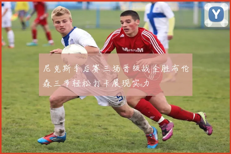 尼克斯季后赛三场晋级战全胜布伦森三节轻松打卡展现实力