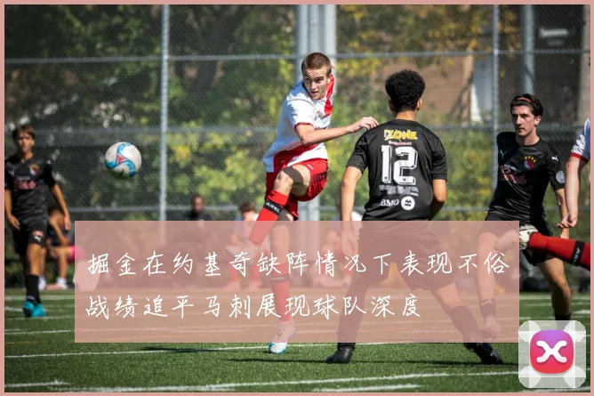 掘金在约基奇缺阵情况下表现不俗战绩追平马刺展现球队深度